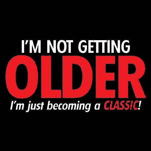 I'm Not Getting Older I'm Just Becoming a Classic